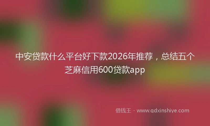 中安贷款什么平台好下款2026年推荐，总结五个芝麻信用600贷款app