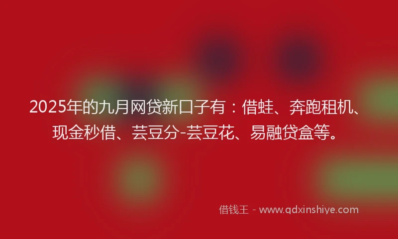2025年的九月网贷新口子有:借蛙、奔跑租机、现金秒借、芸豆分-芸豆花、易融贷盒等。