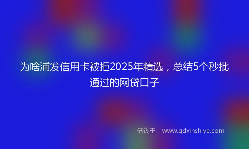 为啥浦发信用卡被拒2025年精选，总结5个秒批通过的网贷口子