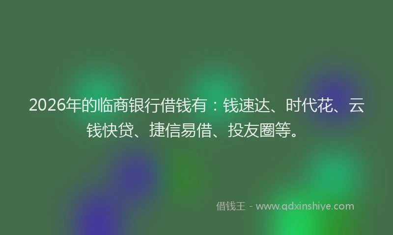 2026年的临商银行借钱有：钱速达、时代花、云钱快贷、捷信易借、投友圈等。