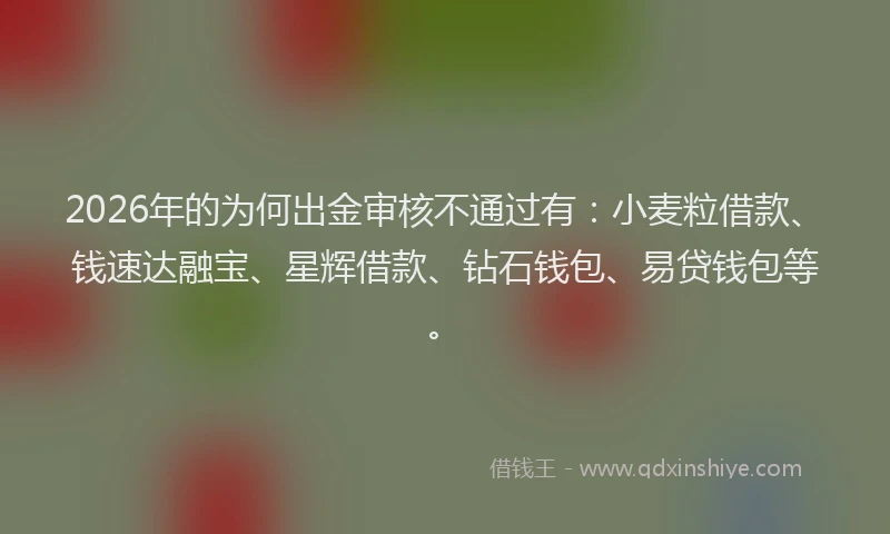 2026年的为何出金审核不通过有：小麦粒借款、钱速达融宝、星辉借款、钻石钱包、易贷钱包等。
