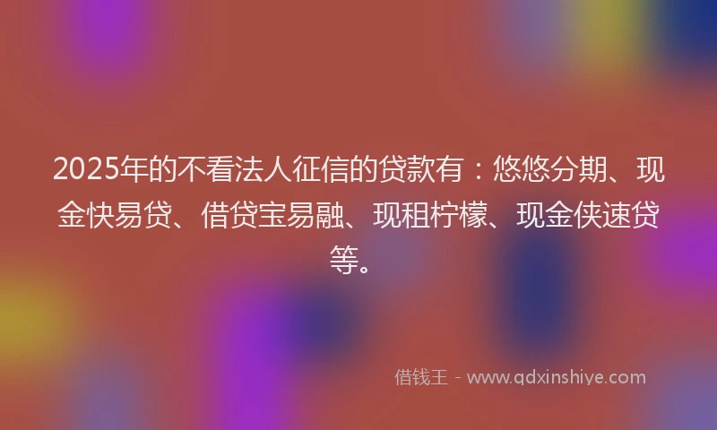 2025年的不看法人征信的贷款有：悠悠分期、现金快易贷、借贷宝易融、现租柠檬、现金侠速贷等。