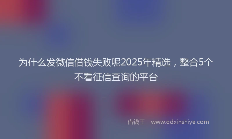 为什么发微信借钱失败呢2025年精选，整合5个不看征信查询的平台