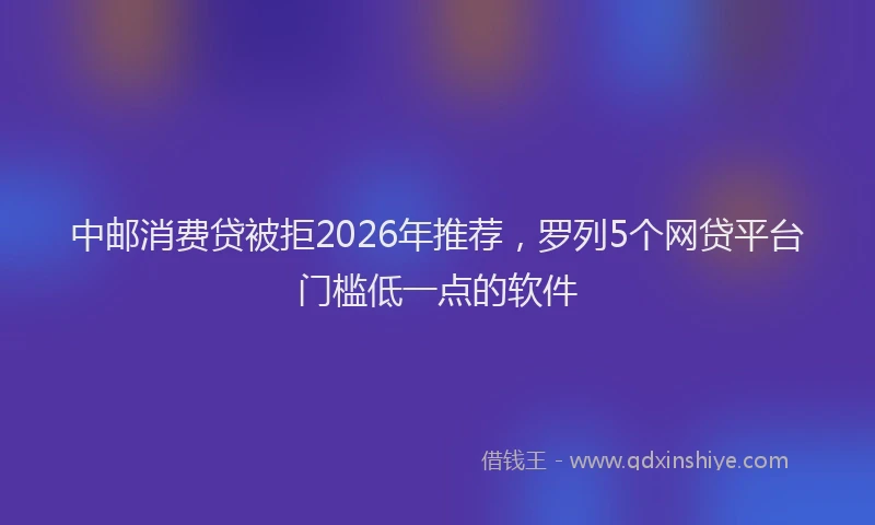 中邮消费贷被拒2026年推荐，罗列5个网贷平台门槛低一点的软件