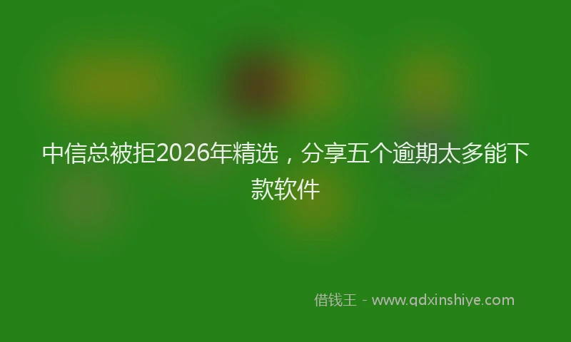 中信总被拒2026年精选，分享五个逾期太多能下款软件