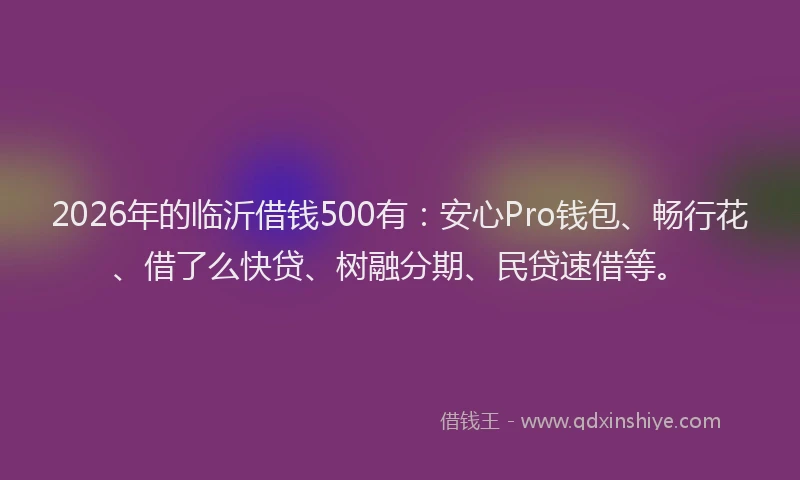 2026年的临沂借钱500有:安心Pro钱包、畅行花、借了么快贷、树融分期、民贷速借等。
