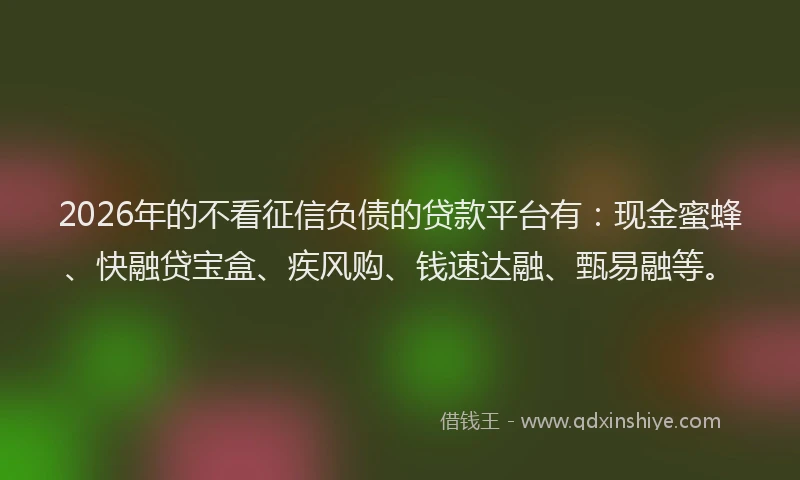2026年的不看征信负债的贷款平台有：现金蜜蜂、快融贷宝盒、疾风购、钱速达融、甄易融等。
