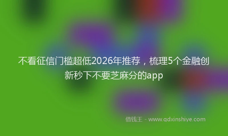 不看征信门槛超低2026年推荐，梳理5个金融创新秒下不要芝麻分的app