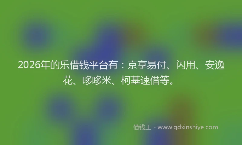 2026年的乐借钱平台有：京享易付、闪用、安逸花、哆哆米、柯基速借等。