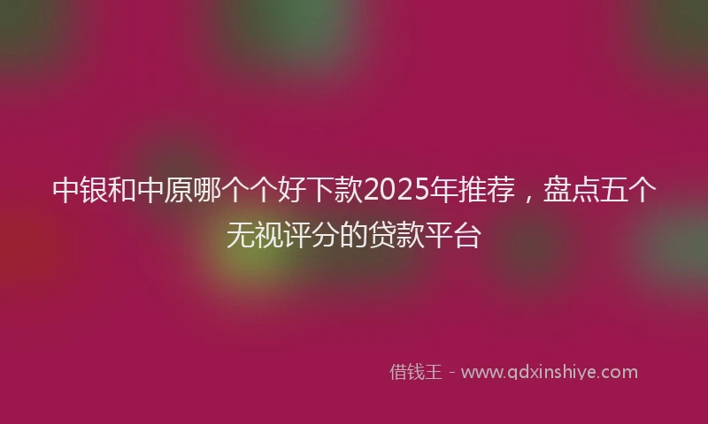 中银和中原哪个个好下款2025年推荐，盘点五个无视评分的贷款平台