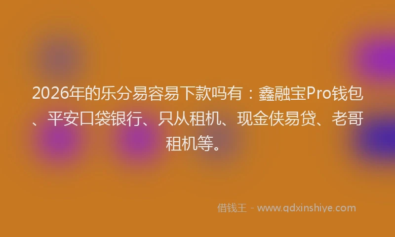 2026年的乐分易容易下款吗有：鑫融宝Pro钱包、平安口袋银行、只从租机、现金侠易贷、老哥租机等。