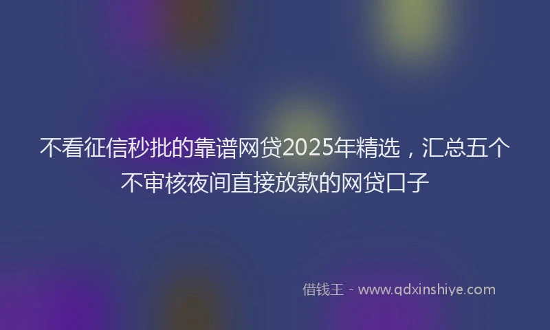 不看征信秒批的靠谱网贷2025年精选，汇总五个不审核夜间直接放款的网贷口子