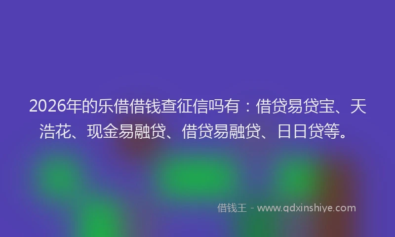 2026年的乐借借钱查征信吗有：借贷易贷宝、天浩花、现金易融贷、借贷易融贷、日日贷等。