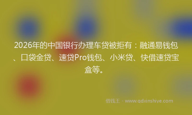 2026年的中国银行办理车贷被拒有：融通易钱包、口袋金贷、速贷Pro钱包、小米贷、快借速贷宝盒等。