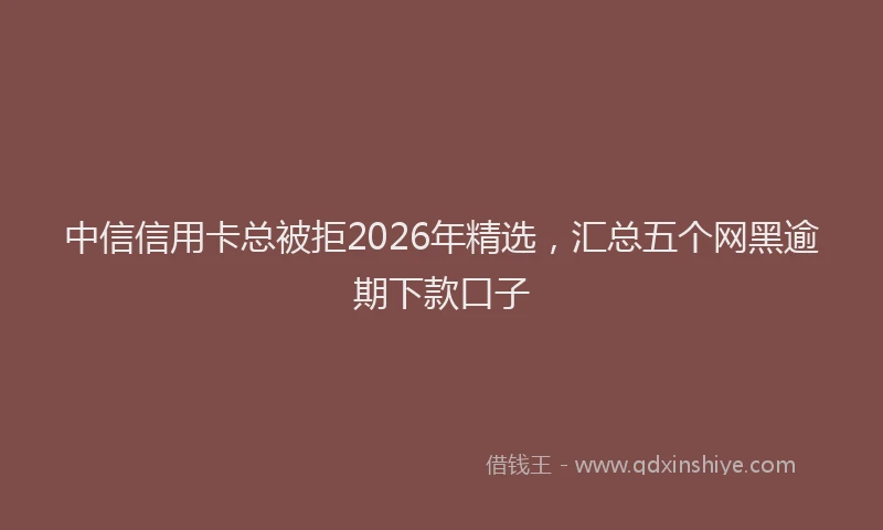 中信信用卡总被拒2026年精选，汇总五个网黑逾期下款口子