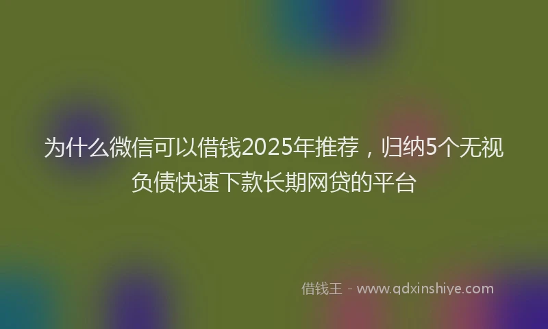 为什么微信可以借钱2025年推荐，归纳5个无视负债快速下款长期网贷的平台