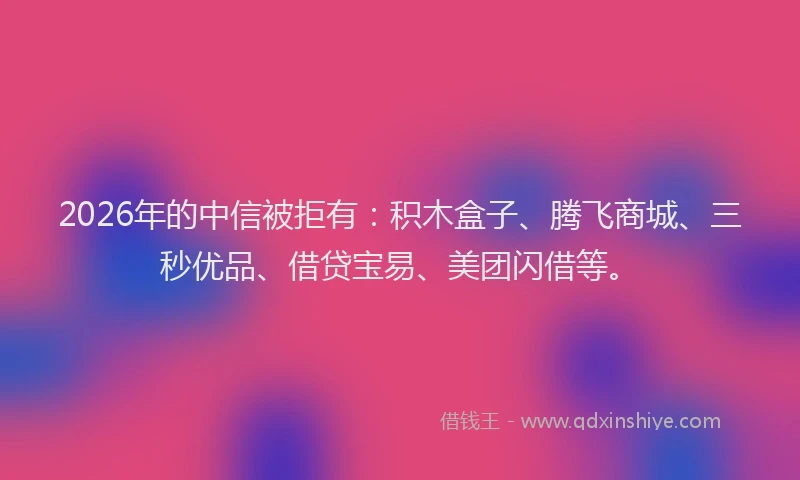 2026年的中信被拒有：积木盒子、腾飞商城、三秒优品、借贷宝易、美团闪借等。