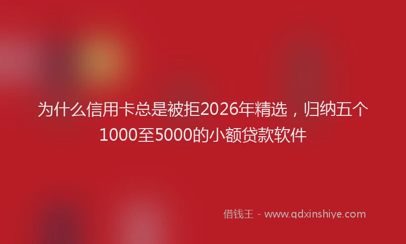 为什么信用卡总是被拒2026年精选，归纳五个1000至5000的小额贷款软件