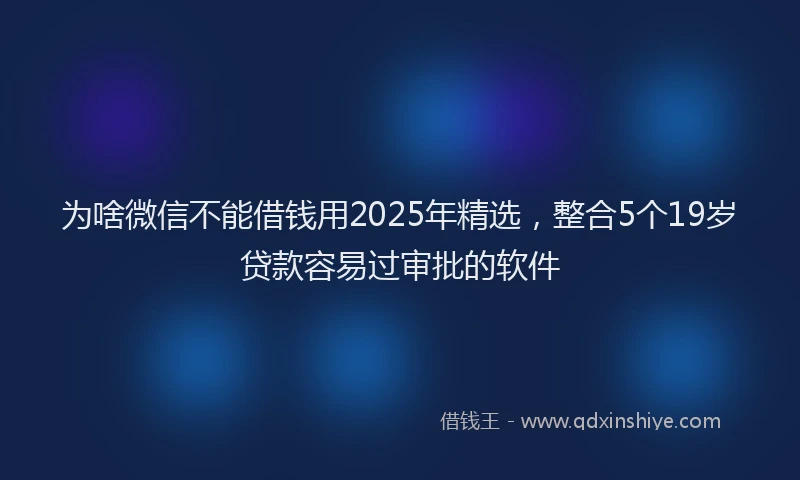 为啥微信不能借钱用2025年精选,整合5个19岁贷款容易过审批的软件