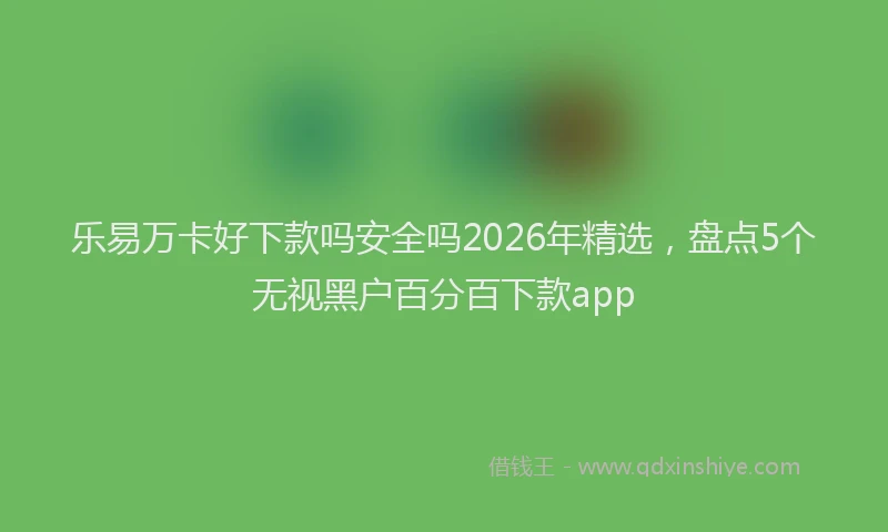 乐易万卡好下款吗安全吗2026年精选，盘点5个无视黑户百分百下款app