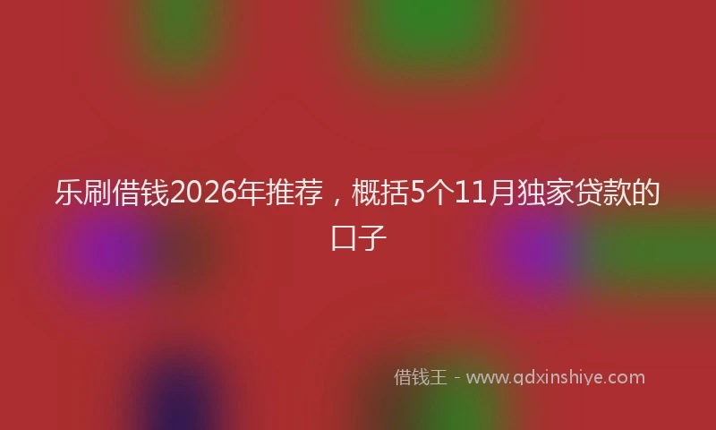 乐刷借钱2026年推荐,概括5个11月独家贷款的口子
