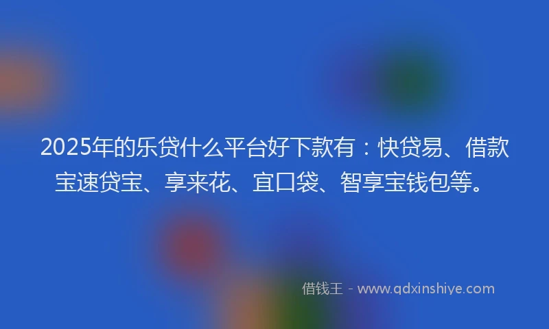2025年的乐贷什么平台好下款有：快贷易、借款宝速贷宝、享来花、宜口袋、智享宝钱包等。