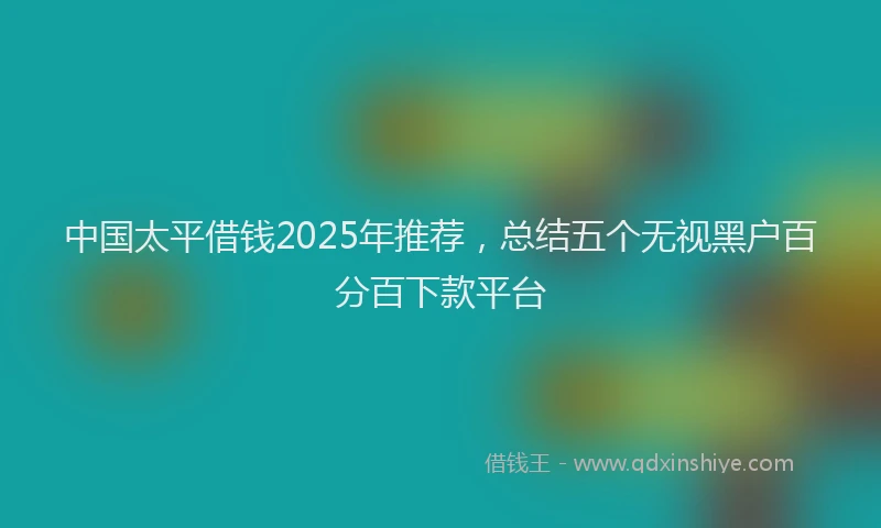 中国太平借钱2025年推荐,总结五个无视黑户百分百下款平台