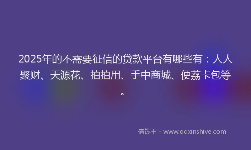 2025年的不需要征信的贷款平台有哪些有:人人聚财、天源花、拍拍用、手中商城、便荔卡包等。