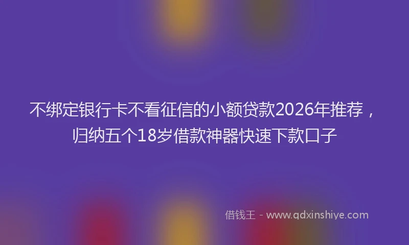 不绑定银行卡不看征信的小额贷款2026年推荐，归纳五个18岁借款神器快速下款口子