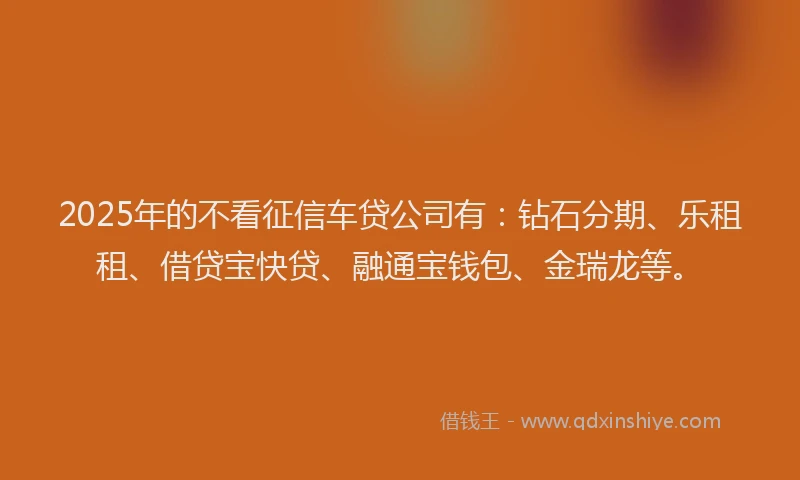 2025年的不看征信车贷公司有：钻石分期、乐租租、借贷宝快贷、融通宝钱包、金瑞龙等。
