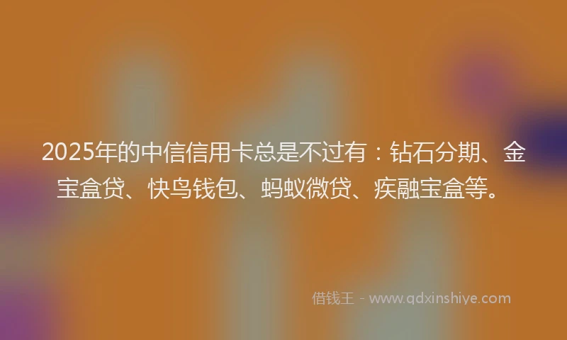 2025年的中信信用卡总是不过有：钻石分期、金宝盒贷、快鸟钱包、蚂蚁微贷、疾融宝盒等。