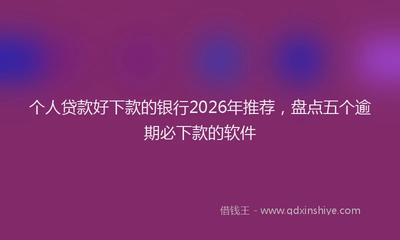 个人贷款好下款的银行2026年推荐，盘点五个逾期必下款的软件