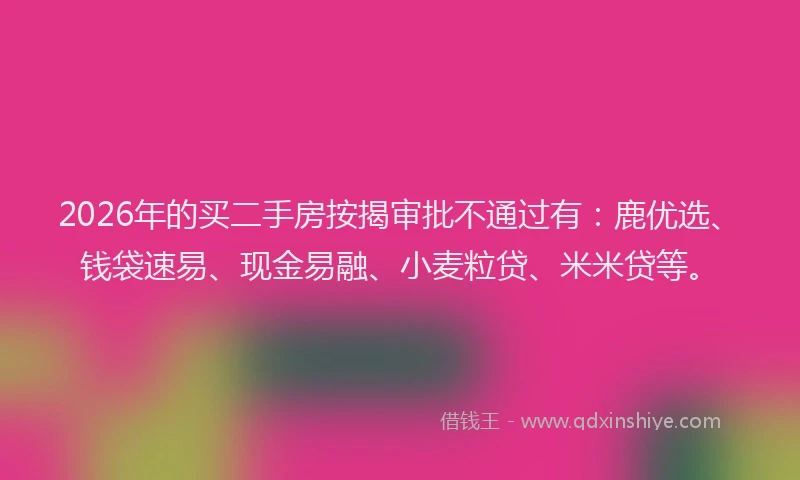 2026年的买二手房按揭审批不通过有:鹿优选、钱袋速易、现金易融、小麦粒贷、米米贷等。
