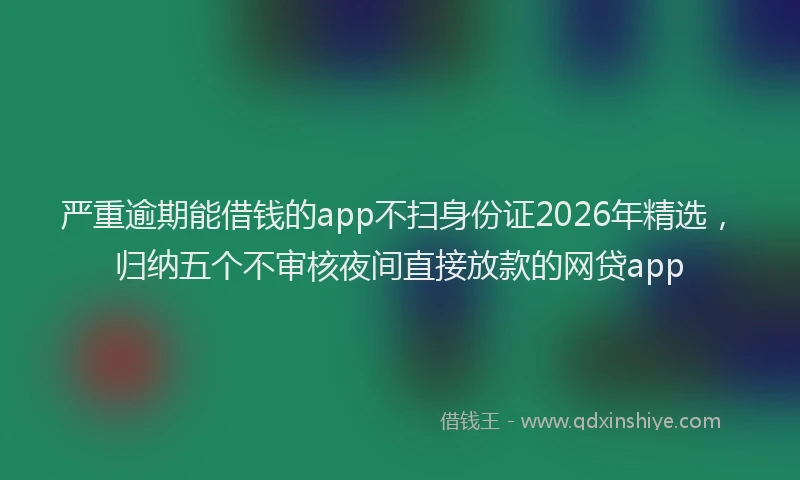 严重逾期能借钱的app不扫身份证2026年精选，归纳五个不审核夜间直接放款的网贷app