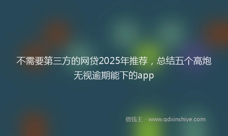 不需要第三方的网贷2025年推荐，总结五个高炮无视逾期能下的app