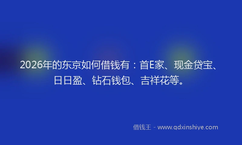 2026年的东京如何借钱有:首E家、现金贷宝、日日盈、钻石钱包、吉祥花等。