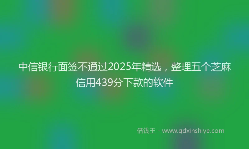 中信银行面签不通过2025年精选，整理五个芝麻信用439分下款的软件