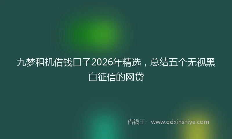 九梦租机借钱口子2026年精选，总结五个无视黑白征信的网贷
