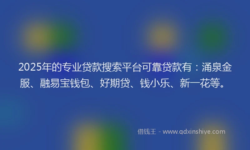 2025年的专业贷款搜索平台可靠贷款有:涌泉金服、融易宝钱包、好期贷、钱小乐、新一花等。
