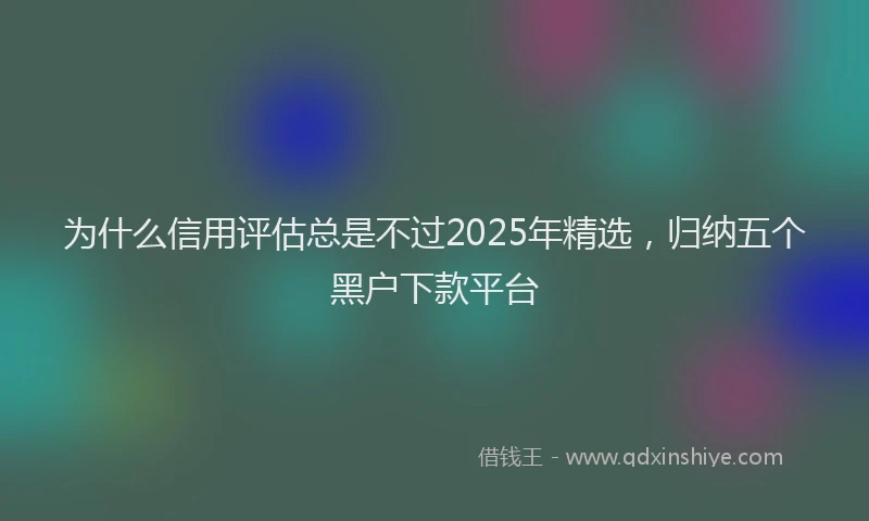 为什么信用评估总是不过2025年精选，归纳五个黑户下款平台