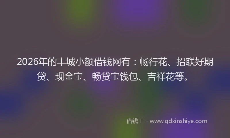 2026年的丰城小额借钱网有：畅行花、招联好期贷、现金宝、畅贷宝钱包、吉祥花等。