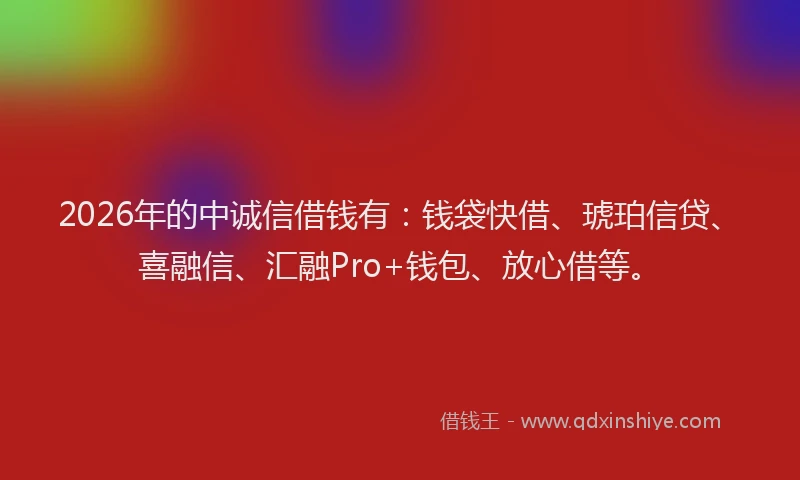 2026年的中诚信借钱有：钱袋快借、琥珀信贷、喜融信、汇融Pro+钱包、放心借等。