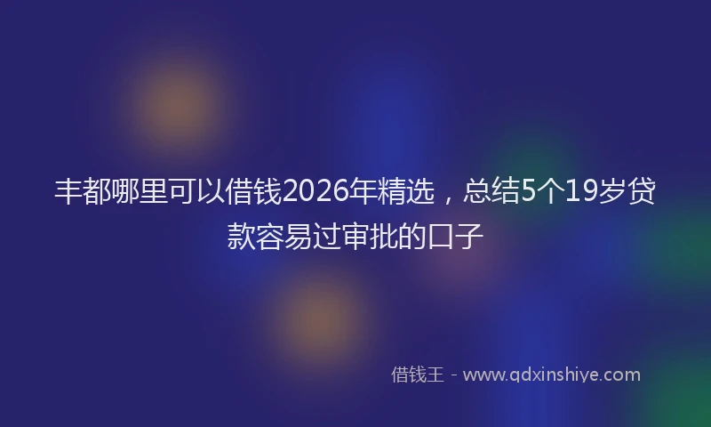 丰都哪里可以借钱2026年精选，总结5个19岁贷款容易过审批的口子