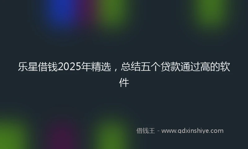 乐星借钱2025年精选，总结五个贷款通过高的软件