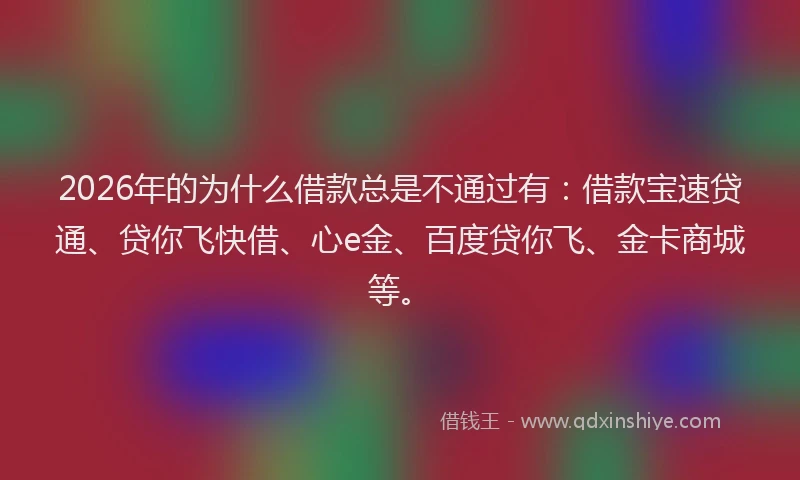 2026年的为什么借款总是不通过有:借款宝速贷通、贷你飞快借、心e金、百度贷你飞、金卡商城等。