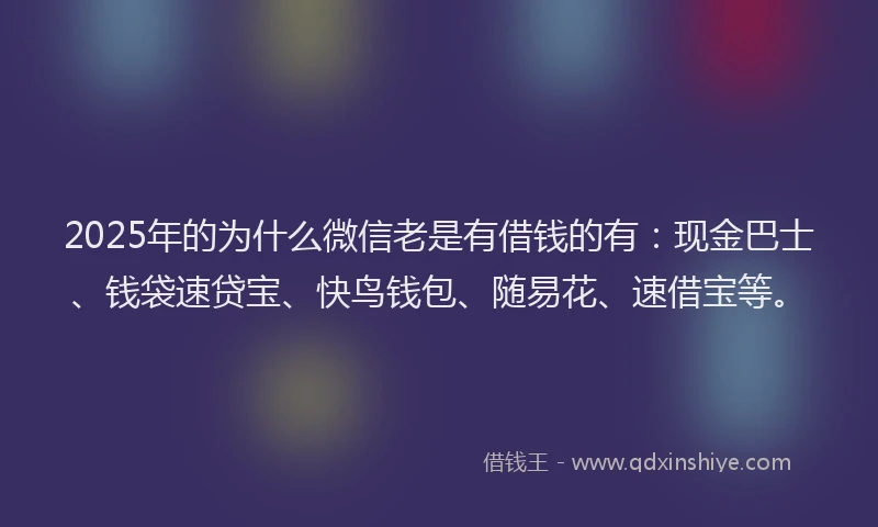 2025年的为什么微信老是有借钱的有:现金巴士、钱袋速贷宝、快鸟钱包、随易花、速借宝等。