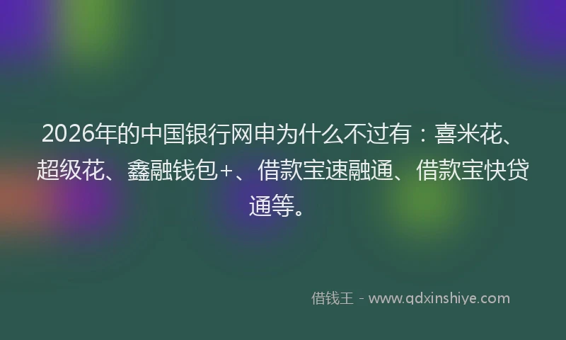 2026年的中国银行网申为什么不过有：喜米花、超级花、鑫融钱包+、借款宝速融通、借款宝快贷通等。