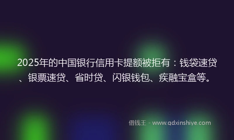 2025年的中国银行信用卡提额被拒有：钱袋速贷、银票速贷、省时贷、闪银钱包、疾融宝盒等。