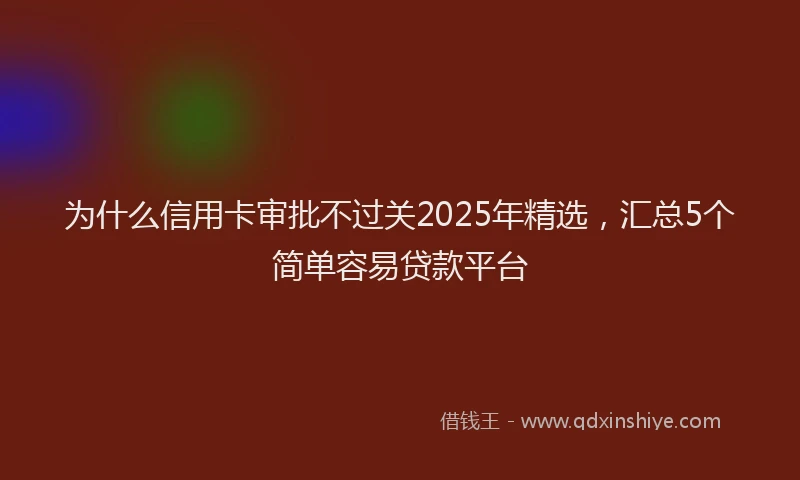 为什么信用卡审批不过关2025年精选，汇总5个简单容易贷款平台