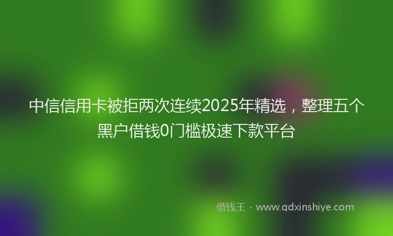 中信信用卡被拒两次连续2025年精选，整理五个黑户借钱0门槛极速下款平台
